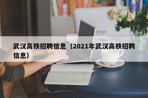 武汉高铁招聘信息（2021年武汉高铁招聘信息）