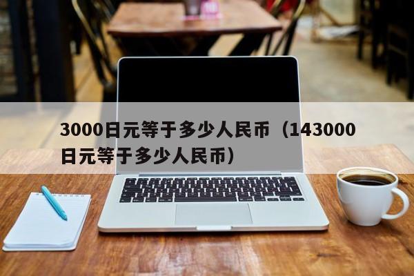 3000日元等于多少人民币（143000日元等于多少人民币）